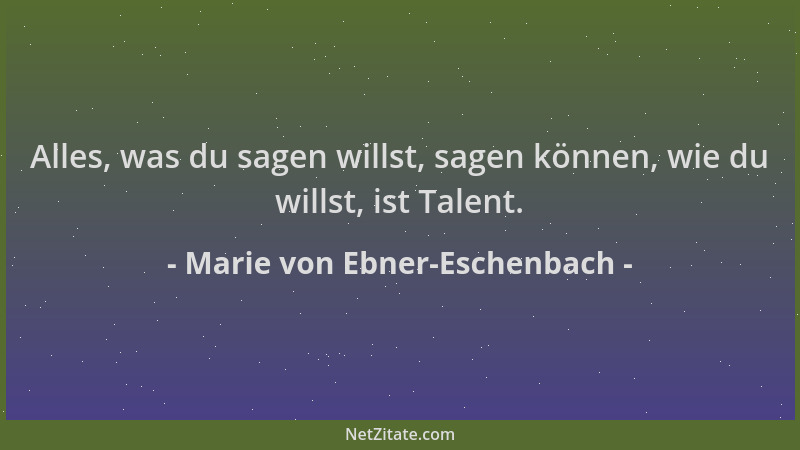 Marie von Ebner-Eschenbach - Alles, was du sagen willst, sagen können, wie du willst, ist Talent....
