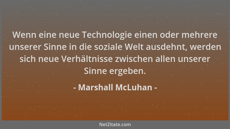 Marshall McLuhan - Wenn eine neue Technologie einen oder mehrere unserer Sinne in die soziale Welt ausdehnt, werden sich ne...