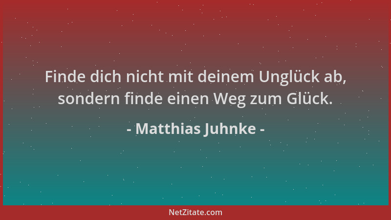 Matthias Juhnke - Finde dich nicht mit deinem Unglück ab, sondern finde einen Weg zum Glück....
