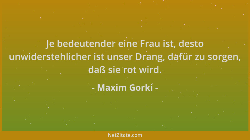 Maxim Gorki - Je bedeutender eine Frau ist, desto unwiderstehlicher ist unser Drang, dafür zu sorgen, daß sie rot wird....