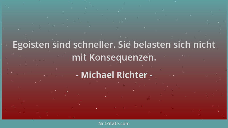 Michael Richter - Egoisten sind schneller. Sie belasten sich nicht mit Konsequenzen....