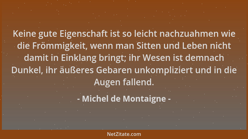 Michel de Montaigne - Keine gute Eigenschaft ist so leicht nachzuahmen wie die Frömmigkeit, wenn man Sitten und Leben nicht...