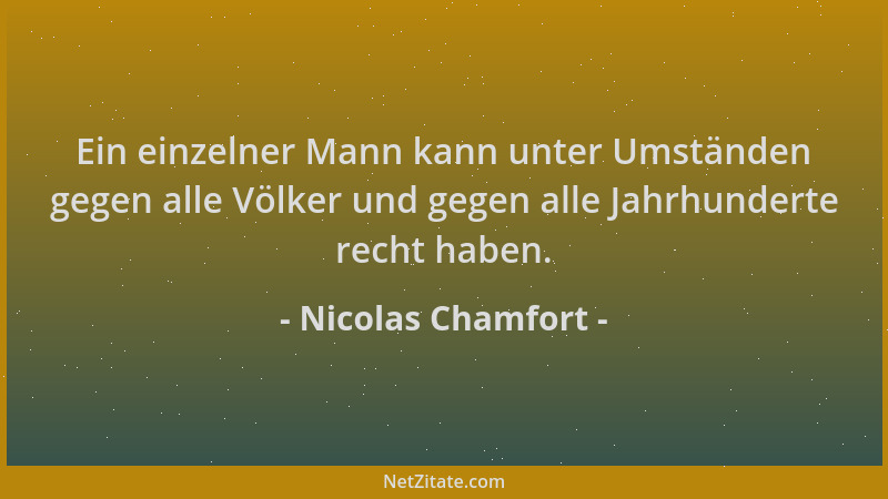 Nicolas Chamfort - Ein einzelner Mann kann unter Umständen gegen alle Völker und gegen alle Jahrhunderte recht haben....