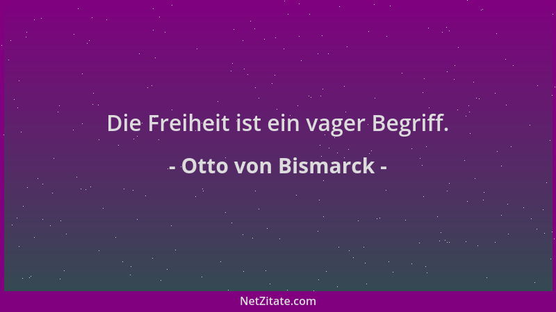 Otto von Bismarck - Die Freiheit ist ein vager Begriff....