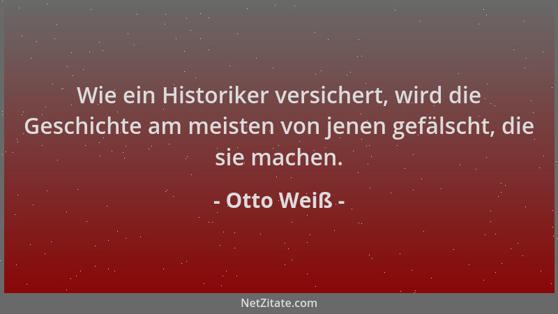 Otto Weiß - Wie ein Historiker versichert, wird die Geschichte am meisten von jenen gefälscht, die sie machen....