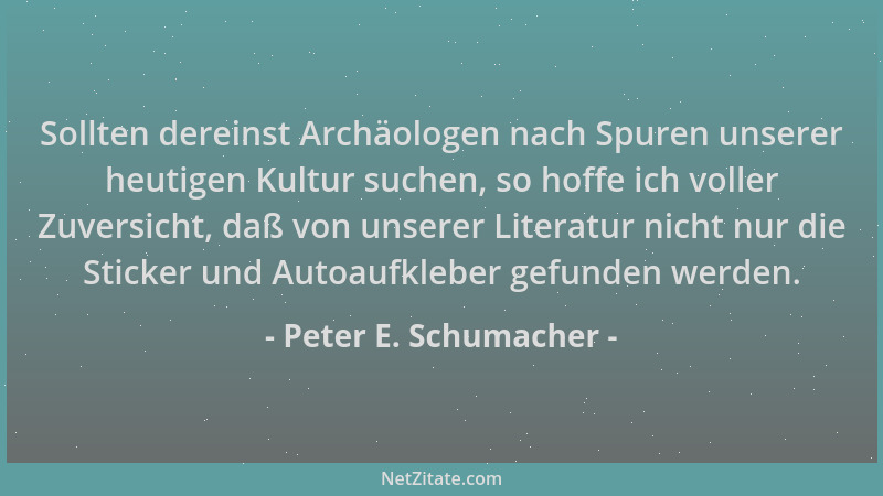 Peter E. Schumacher - Sollten dereinst Archäologen nach Spuren unserer heutigen Kultur suchen, so hoffe ich voller Zuversic...