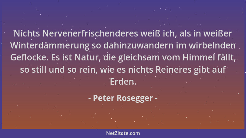 Peter Rosegger - Nichts Nervenerfrischenderes weiß ich, als in weißer Winterdämmerung so dahinzuwandern im wirbelnden Geflo...