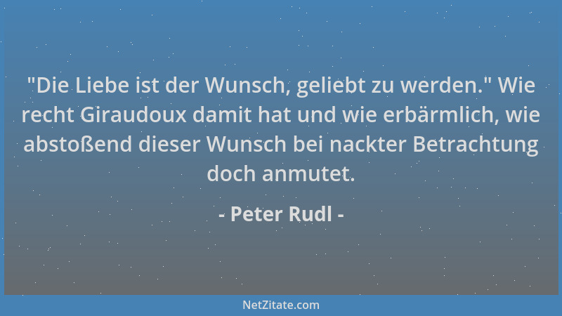 Peter Rudl -  "Die Liebe ist der Wunsch, geliebt zu werden. " Wie recht Giraudoux damit hat und wie erbärmlich, wie abstoßend...