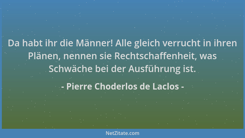 Pierre Choderlos de Laclos - Da habt ihr die Männer! Alle gleich verrucht in ihren Plänen, nennen sie Rechtschaffenheit, wa...