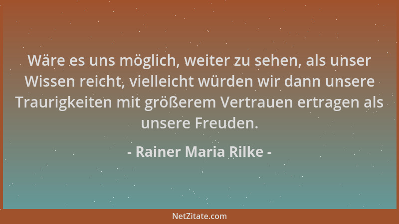 Rainer Maria Rilke - Wäre es uns möglich, weiter zu sehen, als unser Wissen reicht, vielleicht würden wir dann unsere Traur...