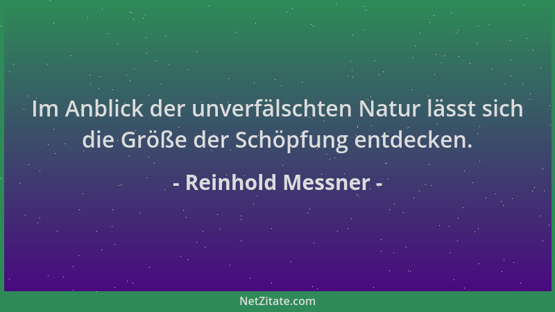 Reinhold Messner - Im Anblick der unverfälschten Natur lässt sich die Größe der Schöpfung entdecken....