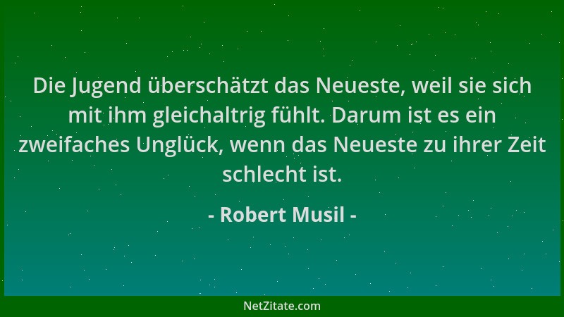Robert Musil - Die Jugend überschätzt das Neueste, weil sie sich mit ihm gleichaltrig fühlt. Darum ist es ein zweifaches Un...