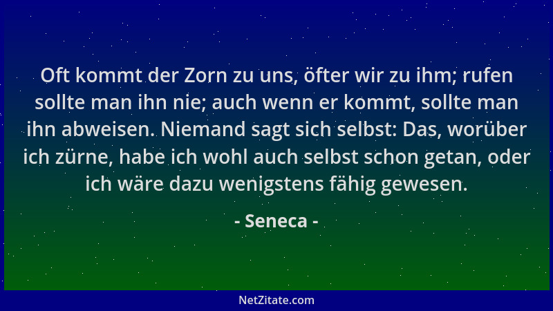 Seneca - Oft kommt der Zorn zu uns, öfter wir zu ihm; rufen sollte man ihn nie; auch wenn er kommt, sollte man ihn abweisen...
