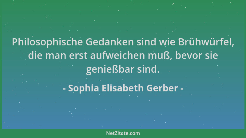 Sophia Elisabeth Gerber - Philosophische Gedanken sind wie Brühwürfel, die man erst aufweichen muß, bevor sie genießbar sin...