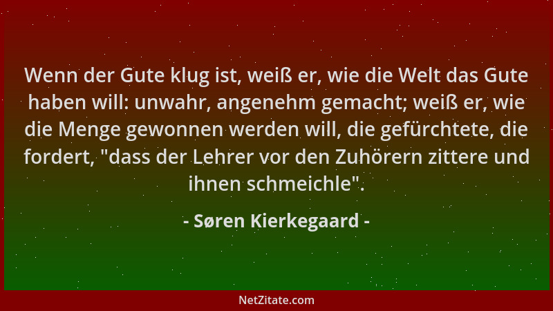 Søren Kierkegaard - Wenn der Gute klug ist, weiß er, wie die Welt das Gute haben will: unwahr, angenehm gemacht; weiß er, w...