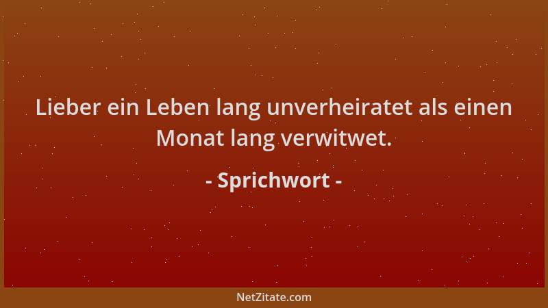 Sprichwort - Lieber ein Leben lang unverheiratet als einen Monat lang verwitwet....