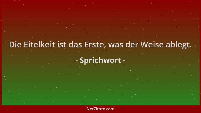 Sprichwort - Die Eitelkeit ist das Erste, was der Weise ablegt....