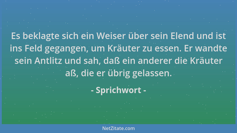 Sprichwort - Es beklagte sich ein Weiser über sein Elend und ist ins Feld gegangen, um Kräuter zu essen. Er wandte sein Ant...