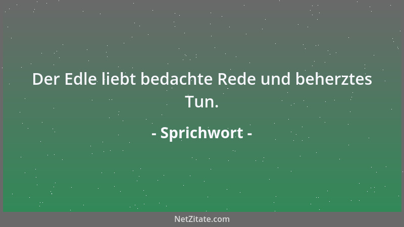 Sprichwort - Der Edle liebt bedachte Rede und beherztes Tun....