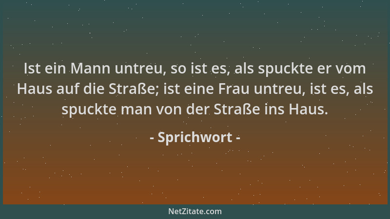 Sprichwort - Ist ein Mann untreu, so ist es, als spuckte er vom Haus auf die Straße; ist eine Frau untreu, ist es, als spuc...
