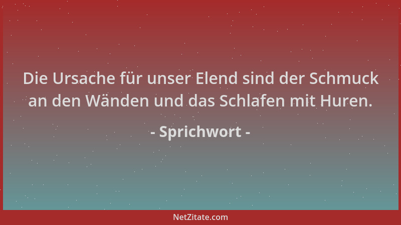 Sprichwort - Die Ursache für unser Elend sind der Schmuck an den Wänden und das Schlafen mit Huren....