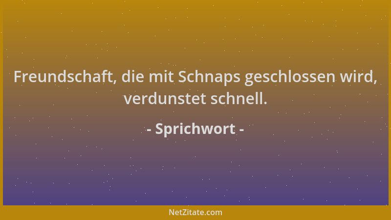 Sprichwort - Freundschaft, die mit Schnaps geschlossen wird, verdunstet schnell....