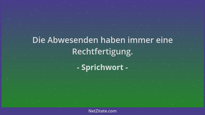 Sprichwort - Die Abwesenden haben immer eine Rechtfertigung....