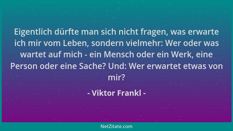 Viktor Frankl - Eigentlich dürfte man sich nicht fragen, was erwarte ich mir vom Leben, sondern vielmehr: Wer oder was wart...