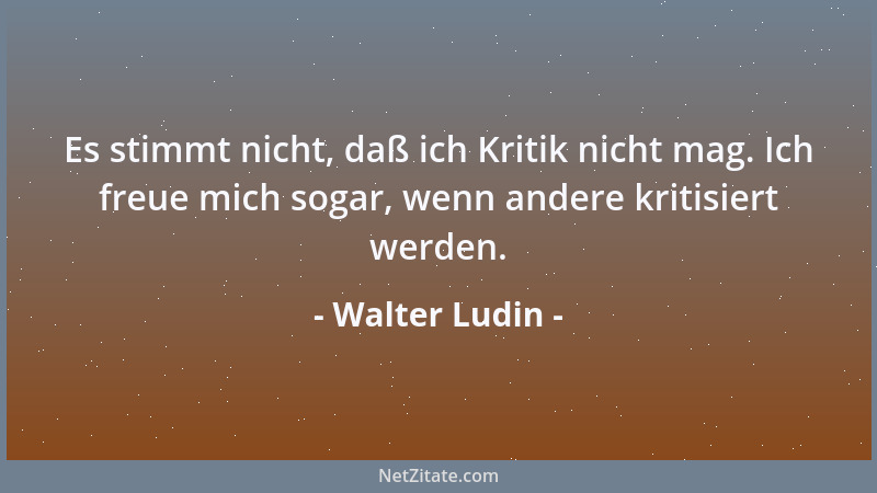 Walter Ludin - Es stimmt nicht, daß ich Kritik nicht mag. Ich freue mich sogar, wenn andere kritisiert werden....