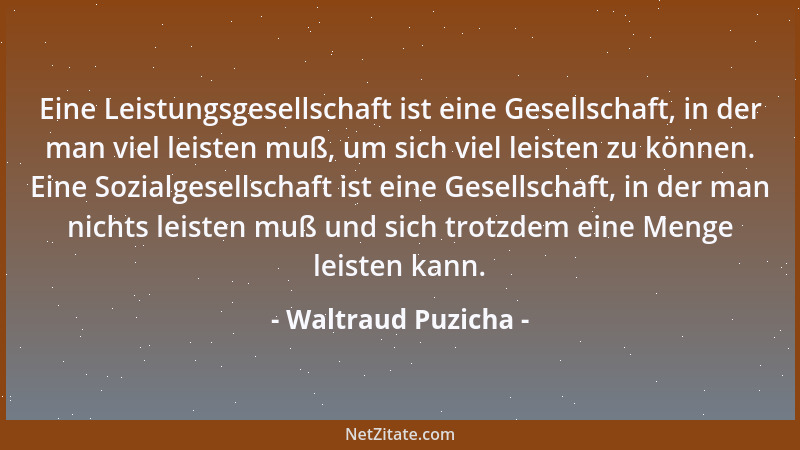 Waltraud Puzicha - Eine Leistungsgesellschaft ist eine Gesellschaft, in der man viel leisten muß, um sich viel leisten zu k...
