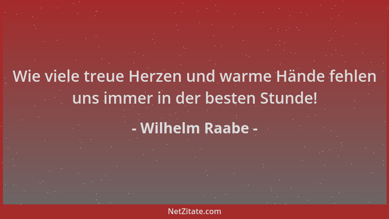 Wilhelm Raabe - Wie viele treue Herzen und warme Hände fehlen uns immer in der besten Stunde!...