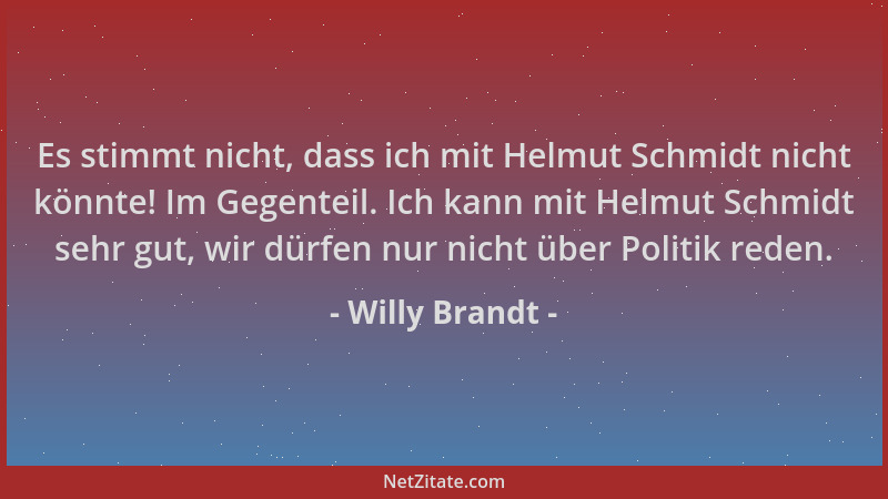 Willy Brandt - Es stimmt nicht, dass ich mit Helmut Schmidt nicht könnte! Im Gegenteil. Ich kann mit Helmut Schmidt sehr gu...
