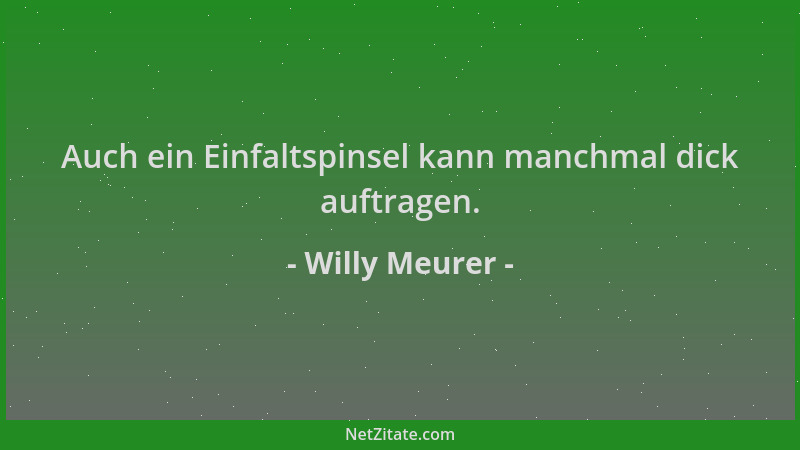 Willy Meurer - Auch ein Einfaltspinsel kann manchmal dick auftragen....