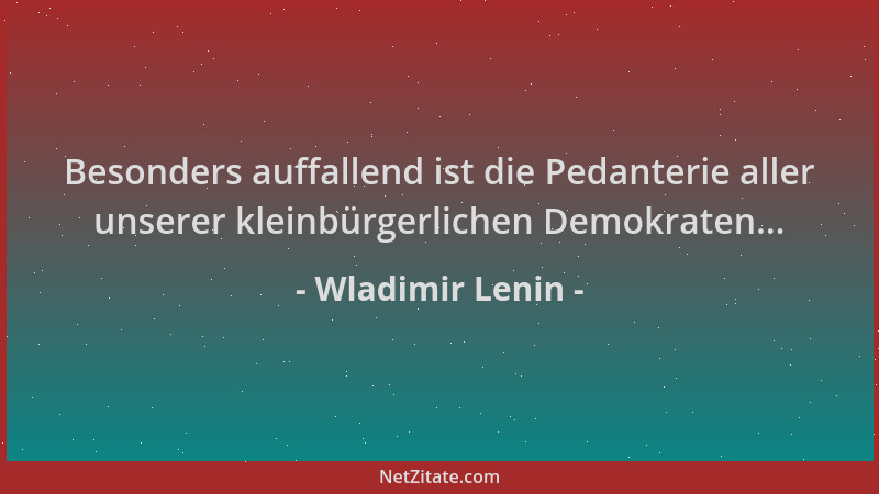 Wladimir Lenin - Besonders auffallend ist die Pedanterie aller unserer kleinbürgerlichen Demokraten......