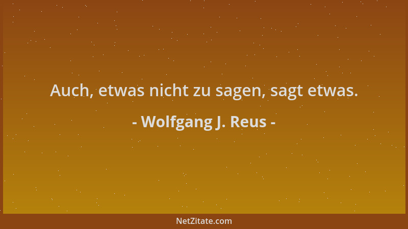 Wolfgang J. Reus - Auch, etwas nicht zu sagen, sagt etwas....