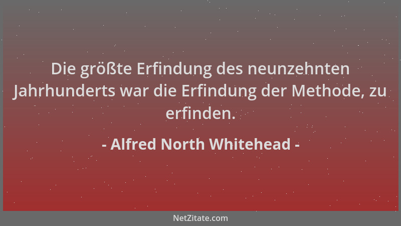 Alfred North Whitehead - Die größte Erfindung des neunzehnten Jahrhunderts war die Erfindung der Methode, zu erfinden....