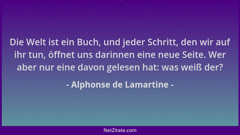 Alphonse de Lamartine - Die Welt ist ein Buch, und jeder Schritt, den wir auf ihr tun, öffnet uns darinnen eine neue Seite....