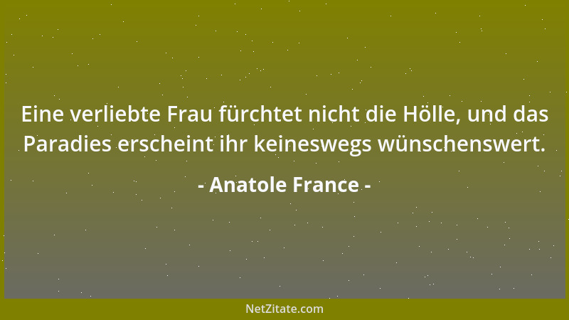 Anatole France - Eine verliebte Frau fürchtet nicht die Hölle, und das Paradies erscheint ihr keineswegs wünschenswert....