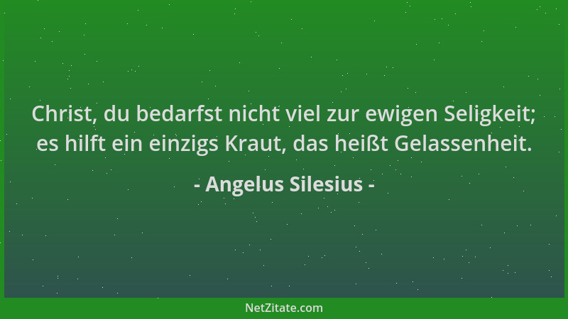 Angelus Silesius - Christ, du bedarfst nicht viel zur ewigen Seligkeit; es hilft ein einzigs Kraut, das heißt Gelassenheit....
