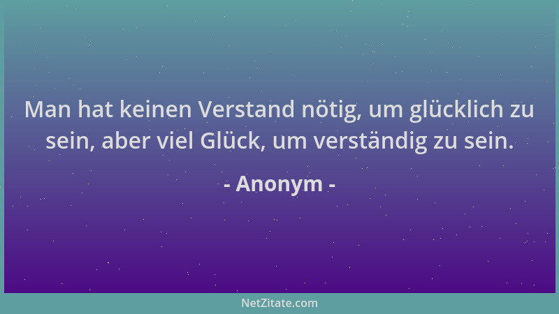 Anonym - Man hat keinen Verstand nötig, um glücklich zu sein, aber viel Glück, um verständig zu sein....
