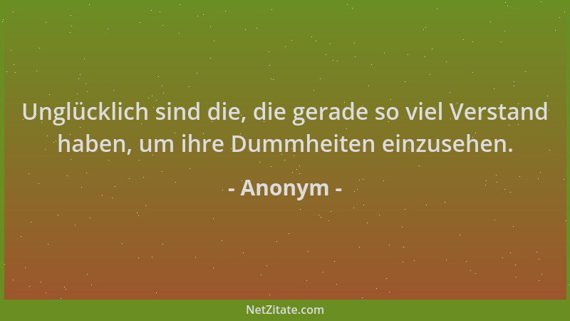 Anonym - Unglücklich sind die, die gerade so viel Verstand haben, um ihre Dummheiten einzusehen....