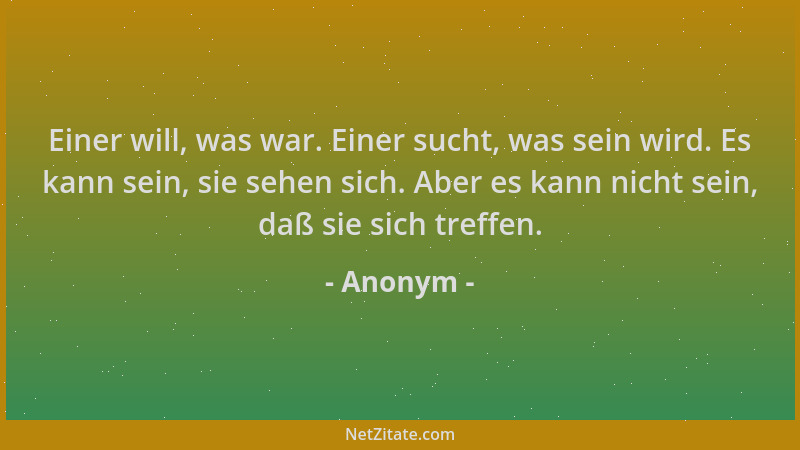 Anonym - Einer will, was war. Einer sucht, was sein wird. Es kann sein, sie sehen sich. Aber es kann nicht sein, daß sie si...