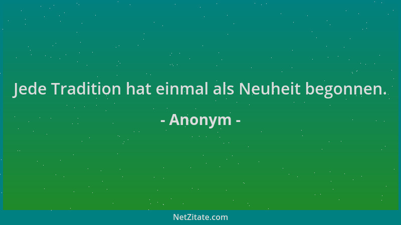 Anonym - Jede Tradition hat einmal als Neuheit begonnen....