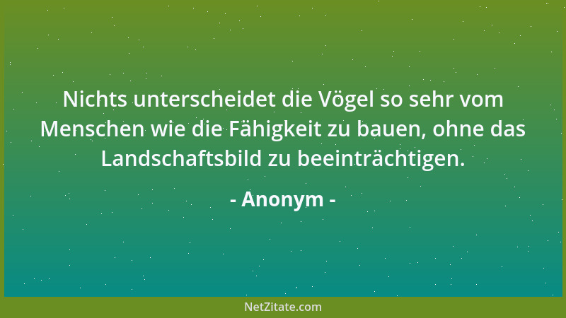 Anonym - Nichts unterscheidet die Vögel so sehr vom Menschen wie die Fähigkeit zu bauen, ohne das Landschaftsbild zu beeint...