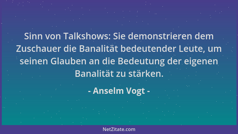 Anselm Vogt - Sinn von Talkshows: Sie demonstrieren dem Zuschauer die Banalität bedeutender Leute, um seinen Glauben an die...