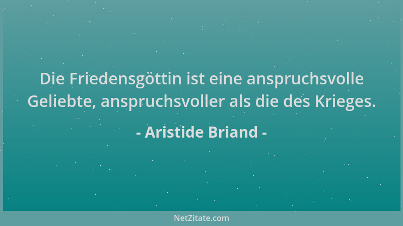 Aristide Briand - Die Friedensgöttin ist eine anspruchsvolle Geliebte, anspruchsvoller als die des Krieges....