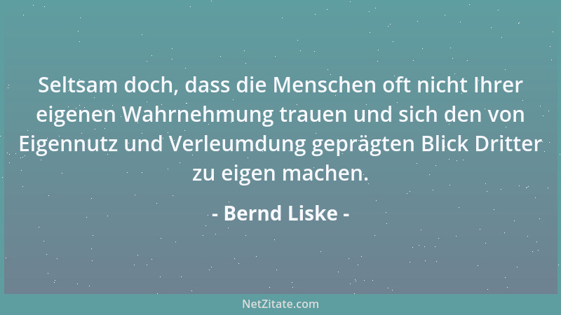 Bernd Liske - Seltsam doch, dass die Menschen oft nicht Ihrer eigenen Wahrnehmung trauen und sich den von Eigennutz und Ver...