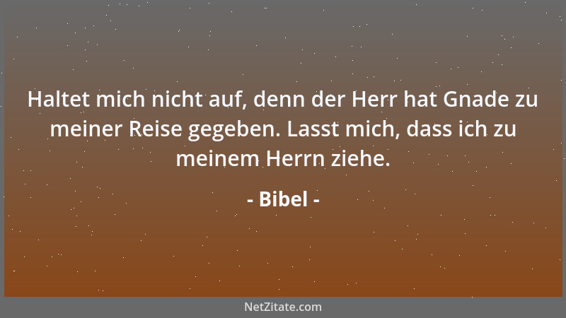 Bibel - Haltet mich nicht auf, denn der Herr hat Gnade zu meiner Reise gegeben. Lasst mich, dass ich zu meinem Herrn ziehe....