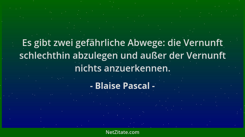 Blaise Pascal - Es gibt zwei gefährliche Abwege: die Vernunft schlechthin abzulegen und außer der Vernunft nichts anzuerken...