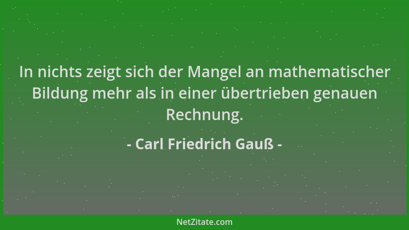 Carl Friedrich Gauß - In nichts zeigt sich der Mangel an mathematischer Bildung mehr als in einer übertrieben genauen Rechn...